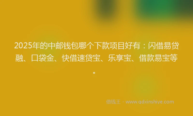 2025年的中邮钱包哪个下款项目好有：闪借易贷融、口袋金、快借速贷宝、乐享宝、借款易宝等。