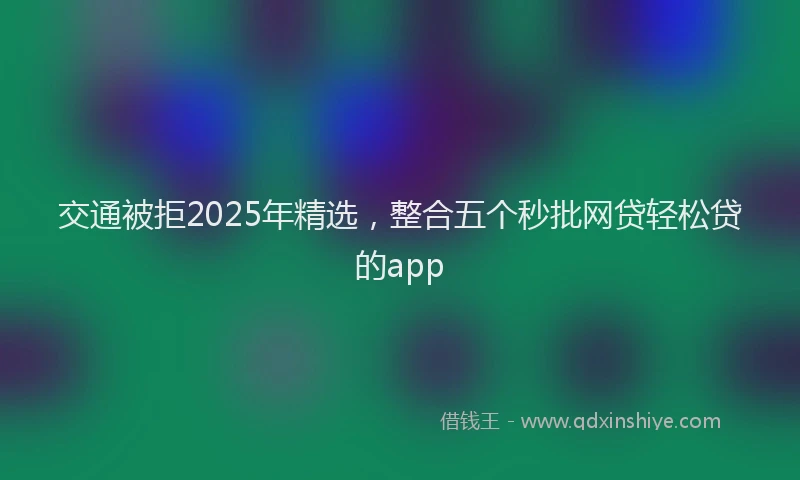 交通被拒2025年精选，整合五个秒批网贷轻松贷的app
