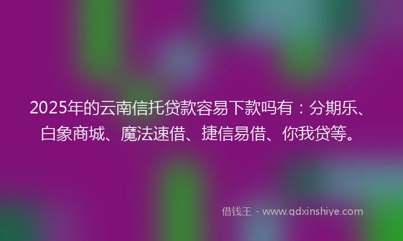 2025年的云南信托贷款容易下款吗有：分期乐、白象商城、魔法速借、捷信易借、你我贷等。