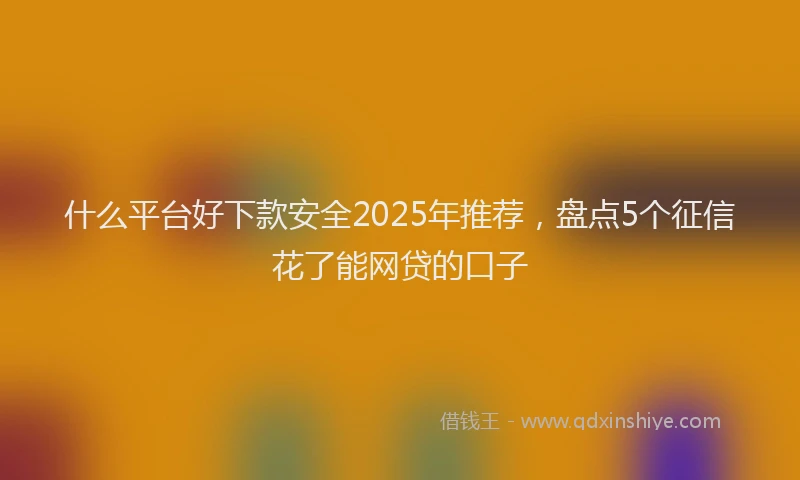 什么平台好下款安全2025年推荐，盘点5个征信花了能网贷的口子