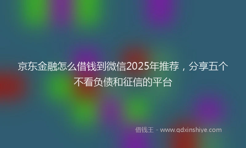 京东金融怎么借钱到微信2025年推荐，分享五个不看负债和征信的平台