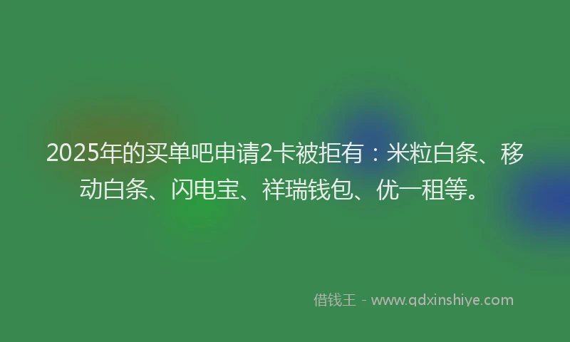 2025年的买单吧申请2卡被拒有：米粒白条、移动白条、闪电宝、祥瑞钱包、优一租等。