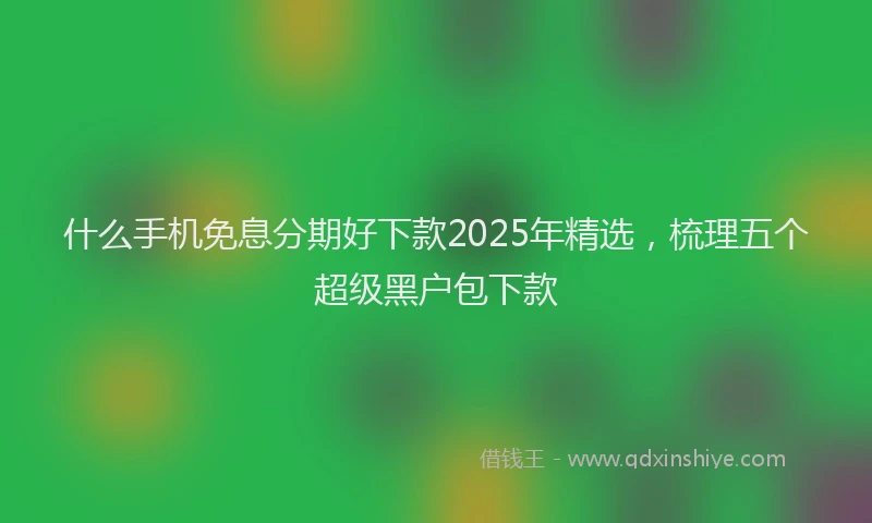 什么手机免息分期好下款2025年精选，梳理五个超级黑户包下款