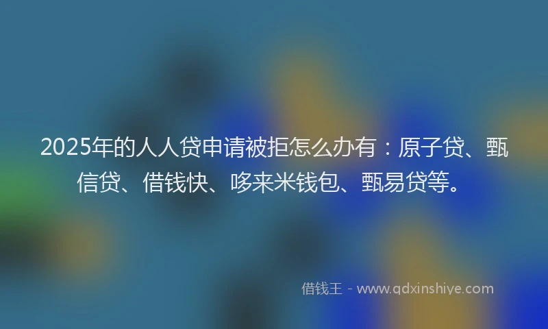 2025年的人人贷申请被拒怎么办有:原子贷、甄信贷、借钱快、哆来米钱包、甄易贷等。
