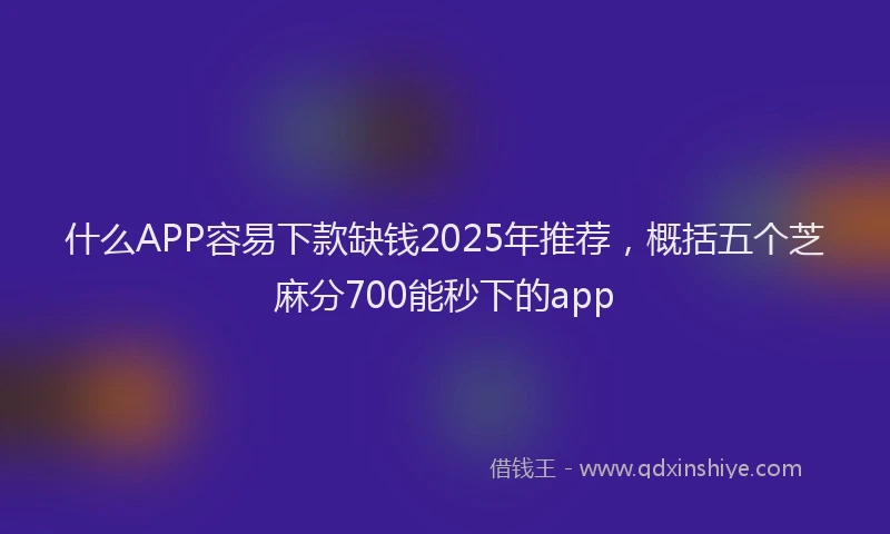 什么APP容易下款缺钱2025年推荐，概括五个芝麻分700能秒下的app