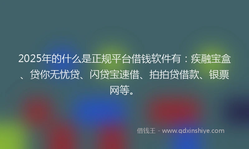 2025年的什么是正规平台借钱软件有：疾融宝盒、贷你无忧贷、闪贷宝速借、拍拍贷借款、银票网等。
