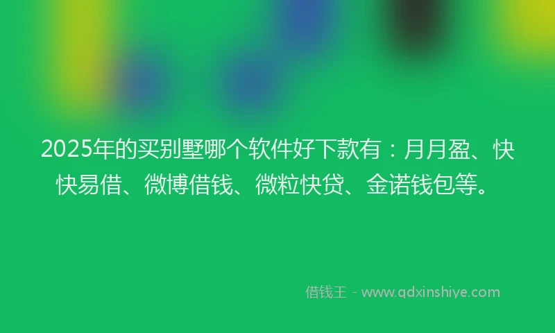 2025年的买别墅哪个软件好下款有：月月盈、快快易借、微博借钱、微粒快贷、金诺钱包等。