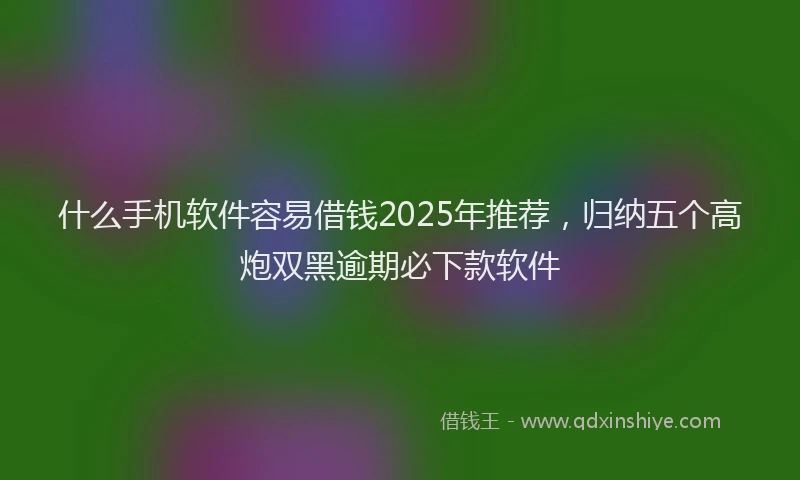 什么手机软件容易借钱2025年推荐，归纳五个高炮双黑逾期必下款软件