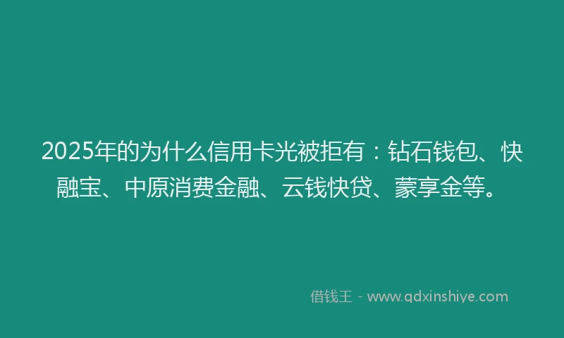 2025年的为什么信用卡光被拒有：钻石钱包、快融宝、中原消费金融、云钱快贷、蒙享金等。
