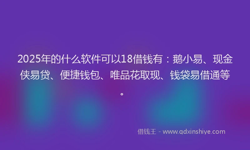 2025年的什么软件可以18借钱有：鹅小易、现金侠易贷、便捷钱包、唯品花取现、钱袋易借通等。