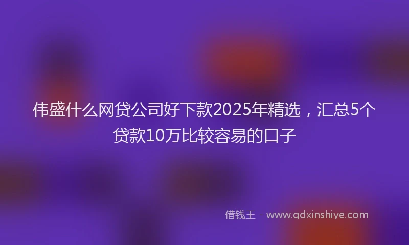 伟盛什么网贷公司好下款2025年精选，汇总5个贷款10万比较容易的口子