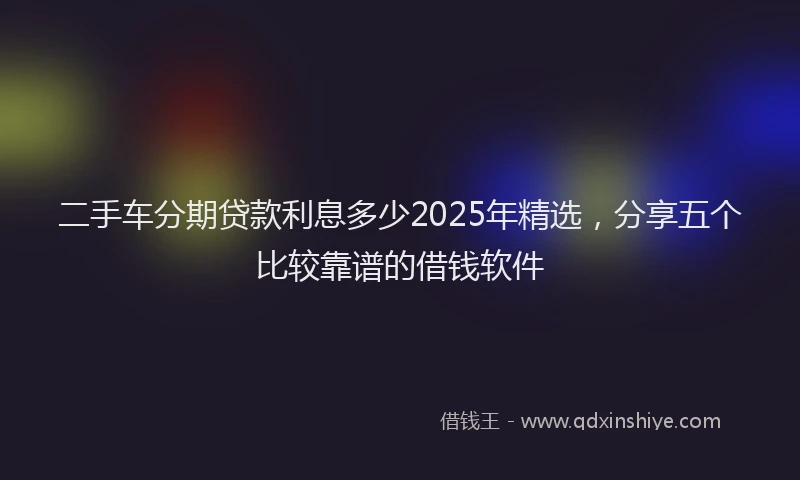二手车分期贷款利息多少2025年精选，分享五个比较靠谱的借钱软件