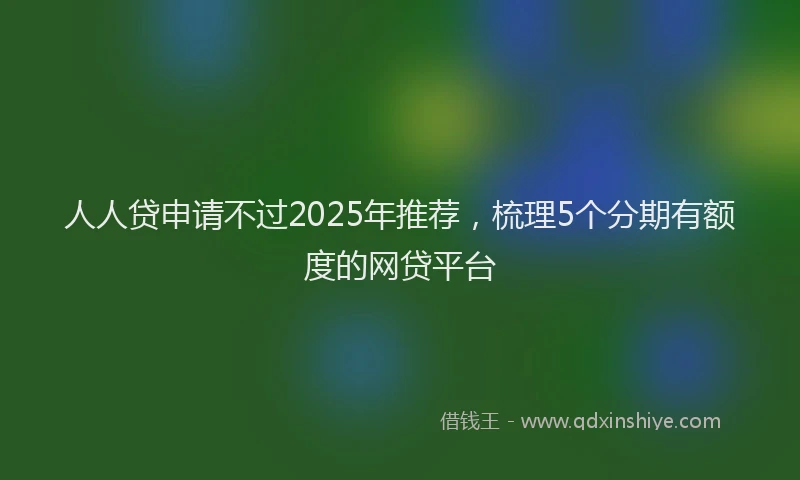 人人贷申请不过2025年推荐，梳理5个分期有额度的网贷平台