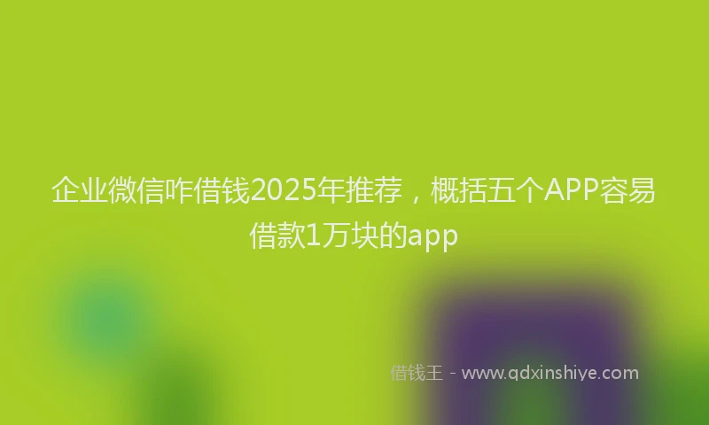 企业微信咋借钱2025年推荐，概括五个APP容易借款1万块的app