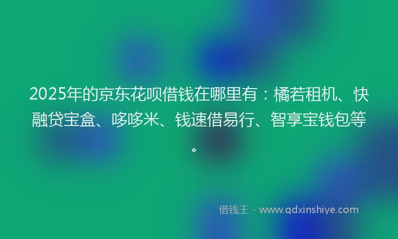 2025年的京东花呗借钱在哪里有：橘若租机、快融贷宝盒、哆哆米、钱速借易行、智享宝钱包等。