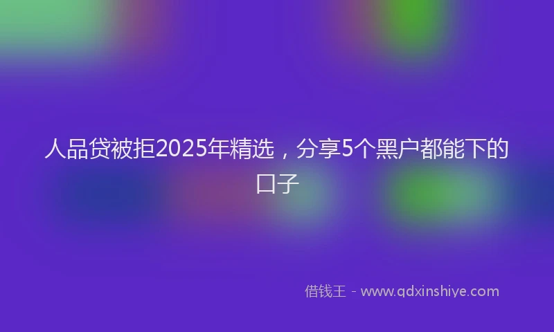人品贷被拒2025年精选，分享5个黑户都能下的口子