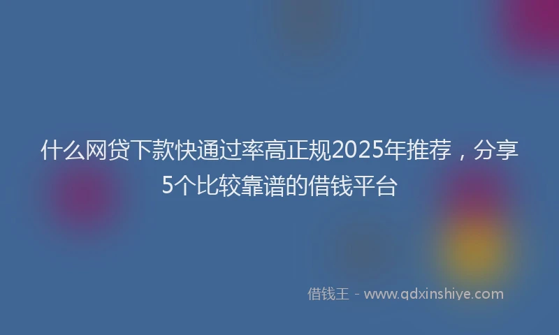 什么网贷下款快通过率高正规2025年推荐，分享5个比较靠谱的借钱平台