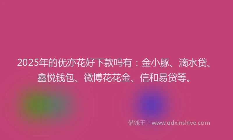2025年的优亦花好下款吗有:金小豚、滴水贷、鑫悦钱包、微博花花金、信和易贷等。