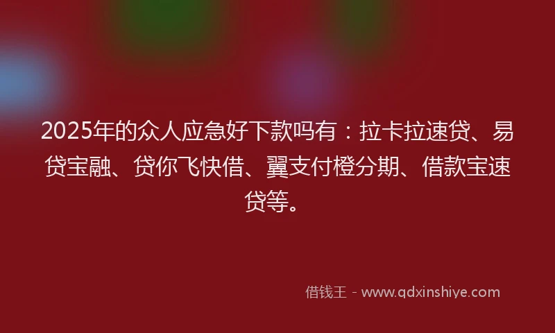 2025年的众人应急好下款吗有：拉卡拉速贷、易贷宝融、贷你飞快借、翼支付橙分期、借款宝速贷等。