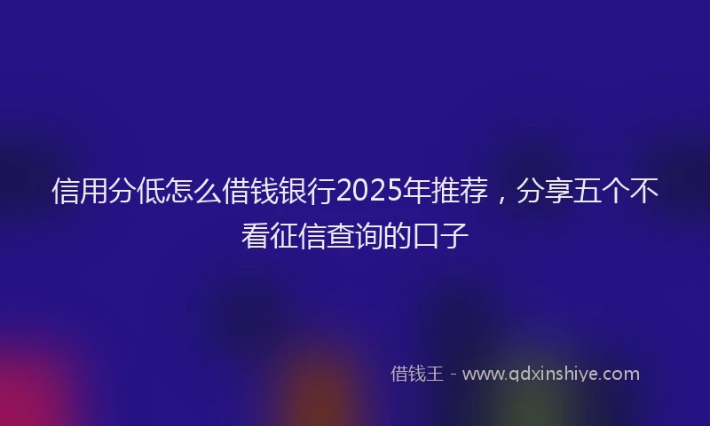 信用分低怎么借钱银行2025年推荐，分享五个不看征信查询的口子