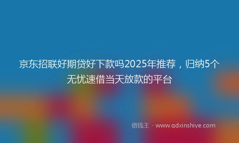 京东招联好期贷好下款吗2025年推荐，归纳5个无忧速借当天放款的平台
