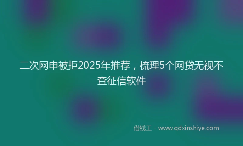二次网申被拒2025年推荐，梳理5个网贷无视不查征信软件