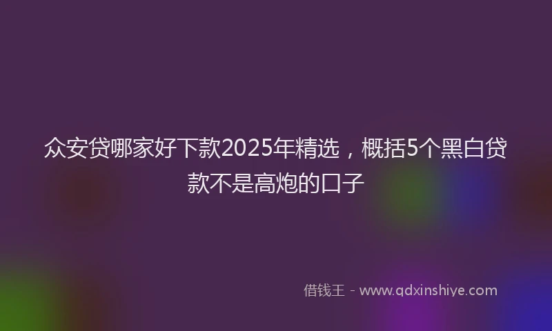 众安贷哪家好下款2025年精选，概括5个黑白贷款不是高炮的口子