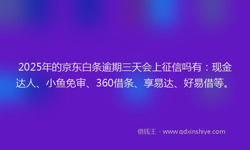 2025年的京东白条逾期三天会上征信吗有：现金达人、小鱼免审、360借条、享易达、好易借等。