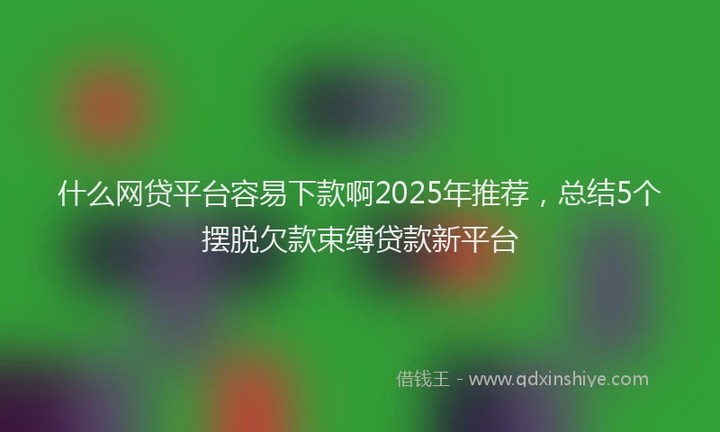 什么网贷平台容易下款啊2025年推荐，总结5个摆脱欠款束缚贷款新平台