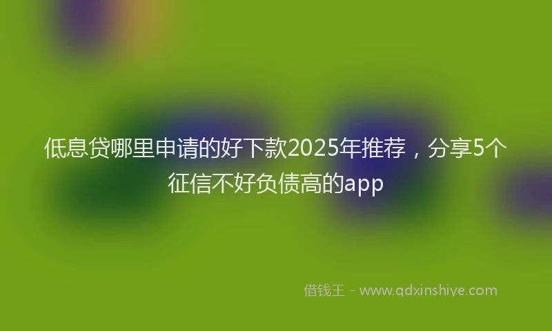 低息贷哪里申请的好下款2025年推荐，分享5个征信不好负债高的app