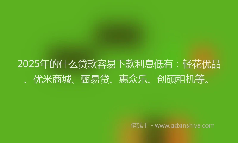 2025年的什么贷款容易下款利息低有：轻花优品、优米商城、甄易贷、惠众乐、创硕租机等。