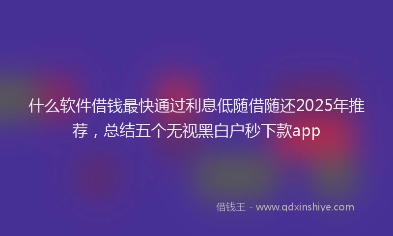 什么软件借钱最快通过利息低随借随还2025年推荐，总结五个无视黑白户秒下款app