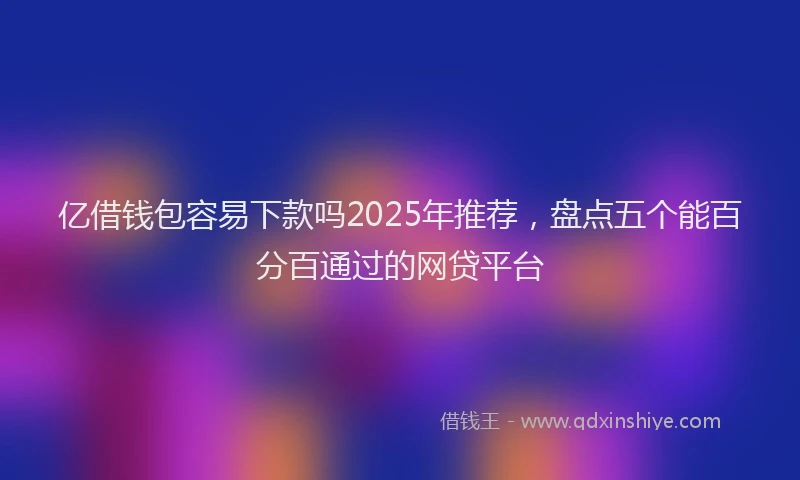 亿借钱包容易下款吗2025年推荐,盘点五个能百分百通过的网贷平台