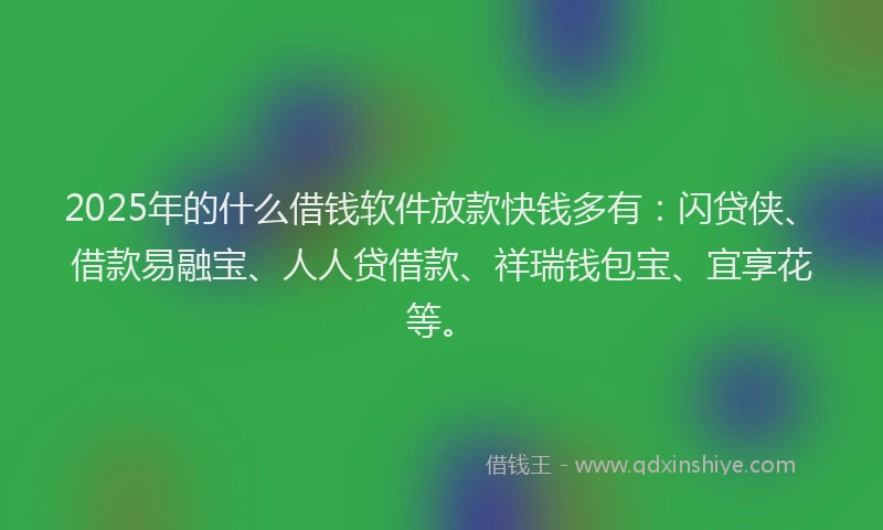 2025年的什么借钱软件放款快钱多有：闪贷侠、借款易融宝、人人贷借款、祥瑞钱包宝、宜享花等。