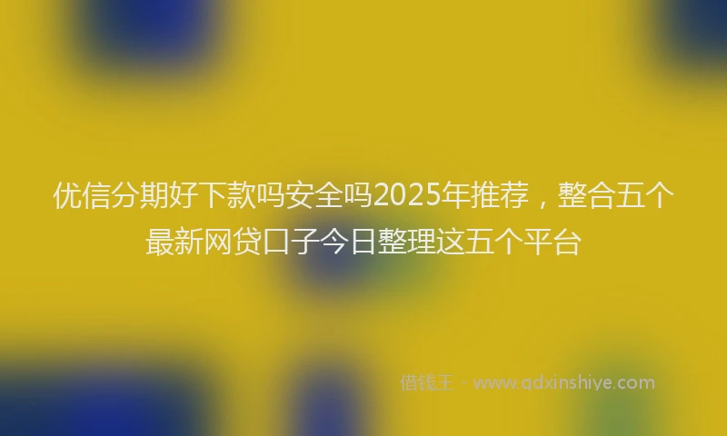 优信分期好下款吗安全吗2025年推荐，整合五个最新网贷口子今日整理这五个平台