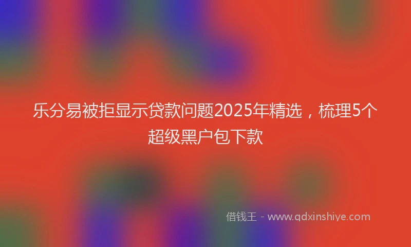 乐分易被拒显示贷款问题2025年精选，梳理5个超级黑户包下款