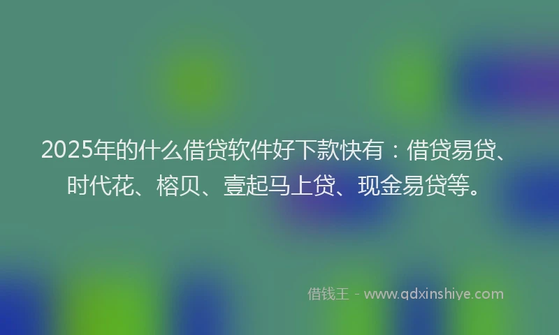 2025年的什么借贷软件好下款快有：借贷易贷、时代花、榕贝、壹起马上贷、现金易贷等。