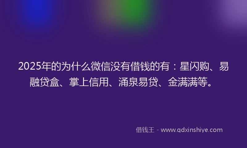 2025年的为什么微信没有借钱的有：星闪购、易融贷盒、掌上信用、涌泉易贷、金满满等。