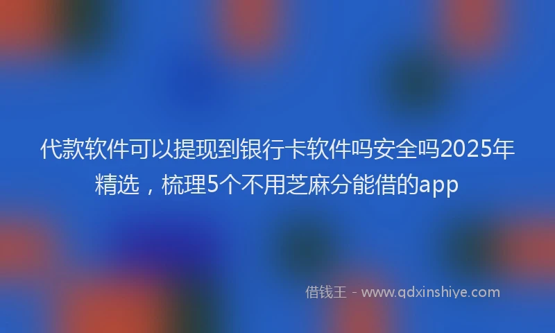 代款软件可以提现到银行卡软件吗安全吗2025年精选，梳理5个不用芝麻分能借的app