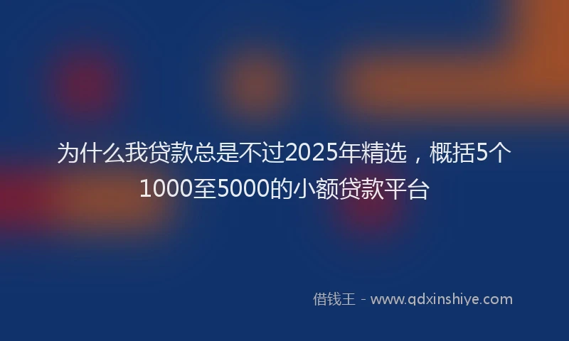 为什么我贷款总是不过2025年精选，概括5个1000至5000的小额贷款平台