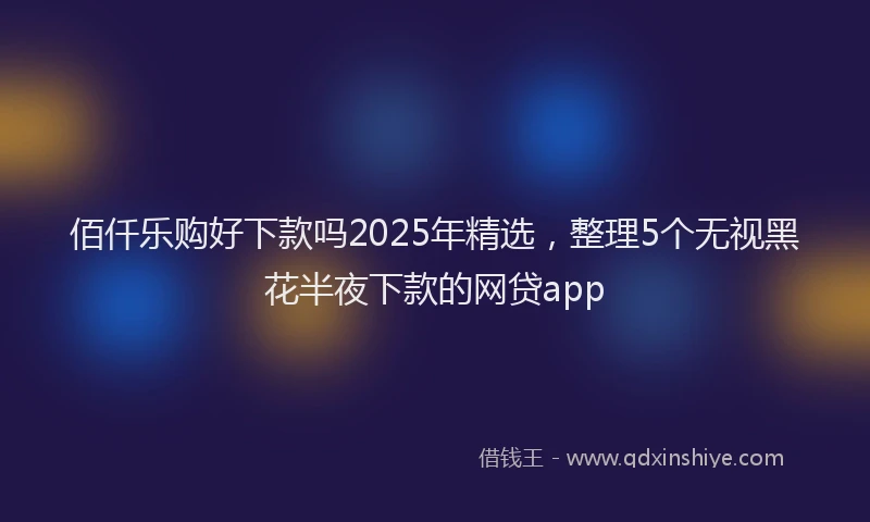佰仟乐购好下款吗2025年精选，整理5个无视黑花半夜下款的网贷app