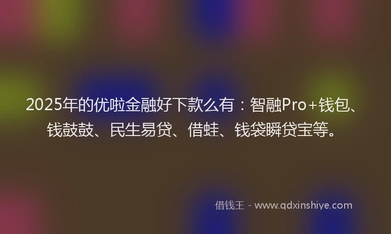 2025年的优啦金融好下款么有：智融Pro+钱包、钱鼓鼓、民生易贷、借蛙、钱袋瞬贷宝等。