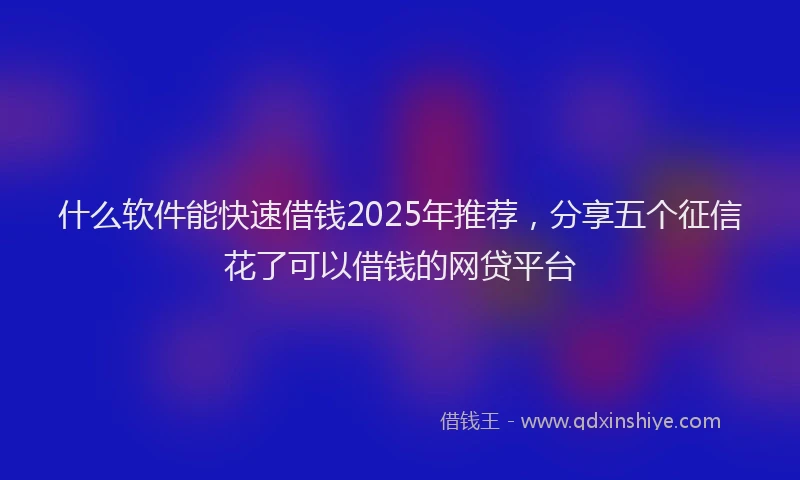 什么软件能快速借钱2025年推荐，分享五个征信花了可以借钱的网贷平台