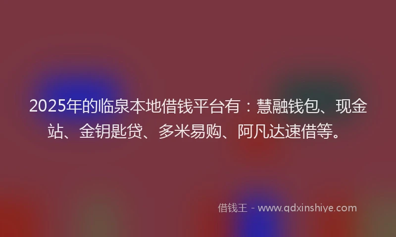 2025年的临泉本地借钱平台有：慧融钱包、现金站、金钥匙贷、多米易购、阿凡达速借等。