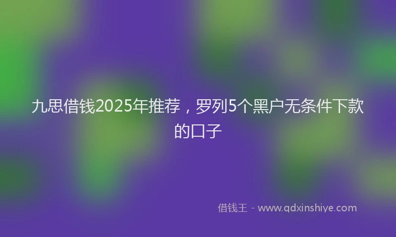 九思借钱2025年推荐，罗列5个黑户无条件下款的口子