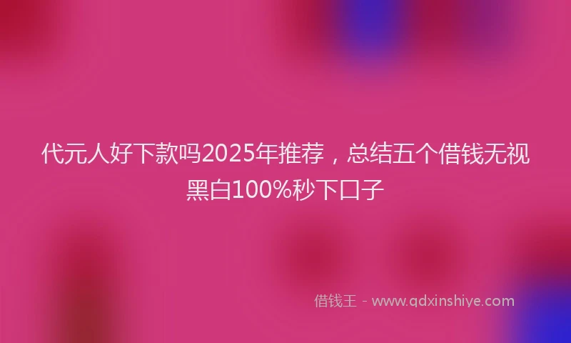 代元人好下款吗2025年推荐，总结五个借钱无视黑白100%秒下口子