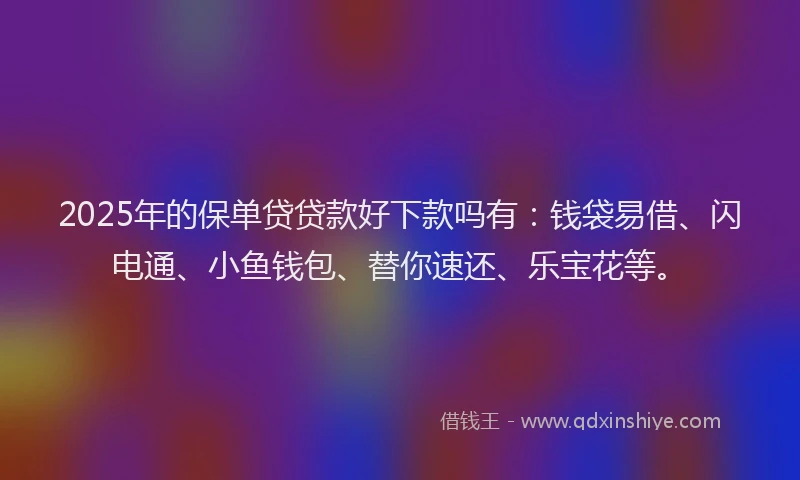 2025年的保单贷贷款好下款吗有：钱袋易借、闪电通、小鱼钱包、替你速还、乐宝花等。