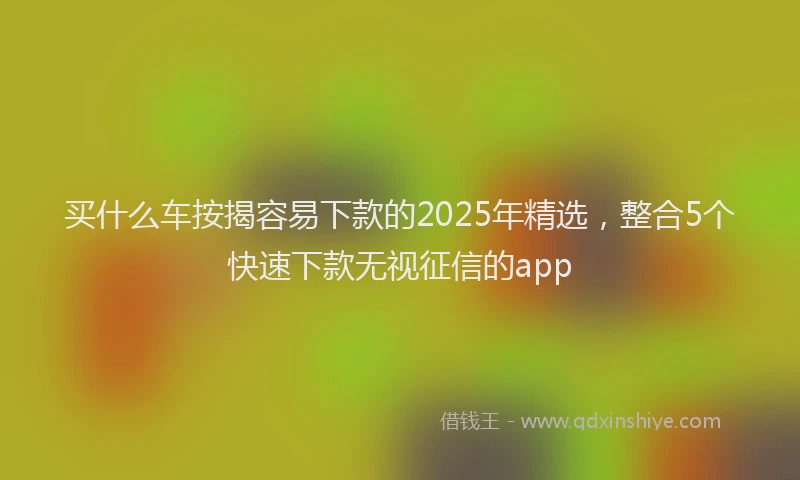 买什么车按揭容易下款的2025年精选，整合5个快速下款无视征信的app