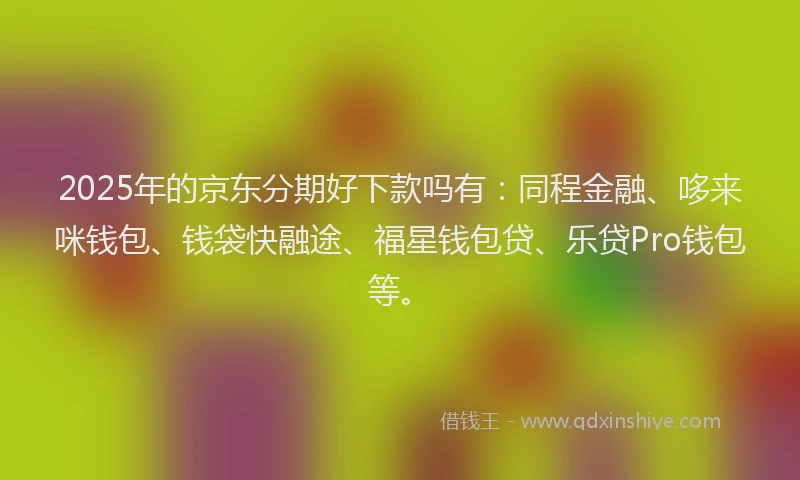 2025年的京东分期好下款吗有：同程金融、哆来咪钱包、钱袋快融途、福星钱包贷、乐贷Pro钱包等。