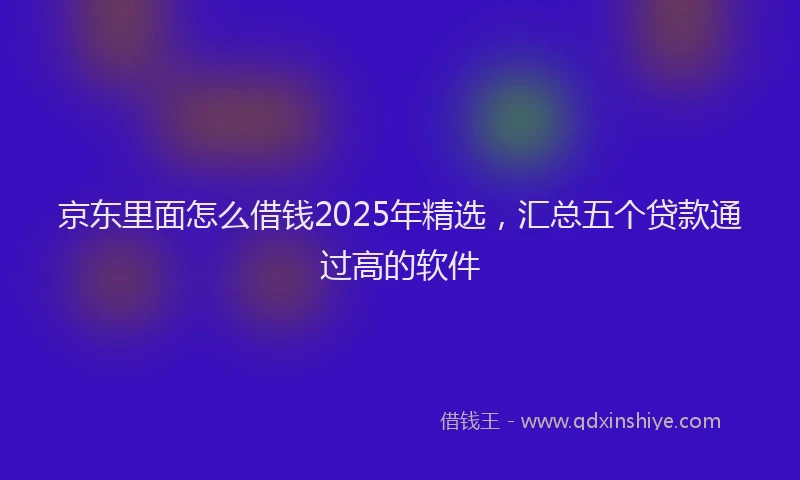 京东里面怎么借钱2025年精选,汇总五个贷款通过高的软件